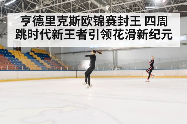 亨德里克斯欧锦赛封王 四周跳时代新王者引领花滑新纪元