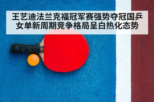 王艺迪法兰克福冠军赛强势夺冠国乒女单新周期竞争格局呈白热化态势