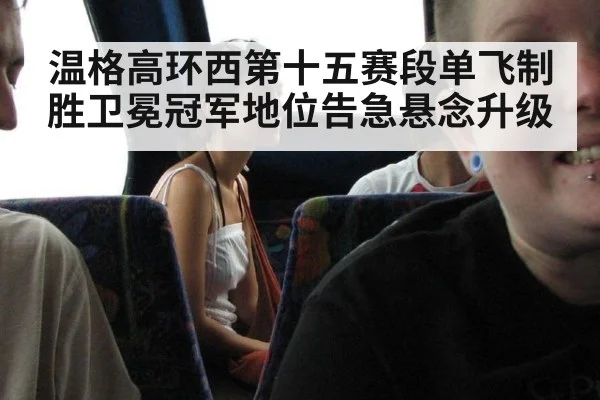 温格高环西第十五赛段单飞制胜卫冕冠军地位告急悬念升级