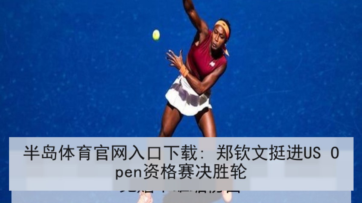 半岛体育官网入口下载: 郑钦文挺进US Open资格赛决胜轮 半岛体育官网入口下载: 郑钦文挺进US Open资格赛决胜轮