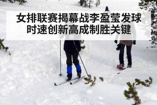 女排联赛揭幕战李盈莹发球时速创新高成制胜关键