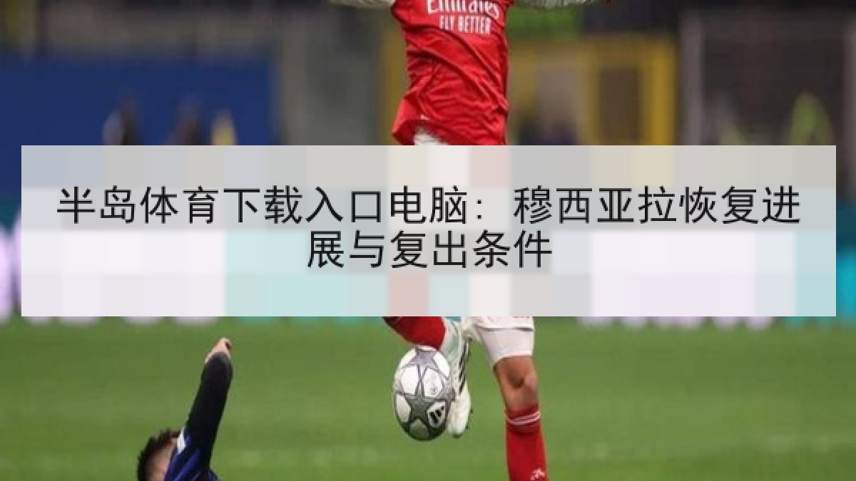 半岛体育下载入口电脑: 穆西亚拉恢复进展与复出条件