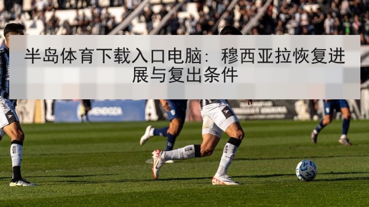 半岛体育下载入口电脑: 穆西亚拉恢复进展与复出条件