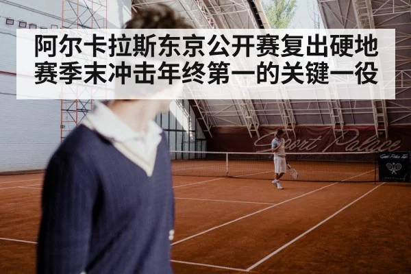 阿尔卡拉斯东京公开赛复出硬地赛季末冲击年终第一的关键一役