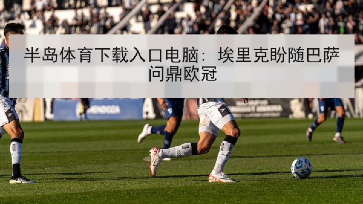 半岛体育下载入口电脑: 埃里克盼随巴萨问鼎欧冠